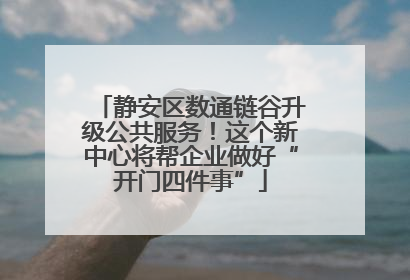 静安区数通链谷升级公共服务！这个新中心将帮企业做好“开门四件事”