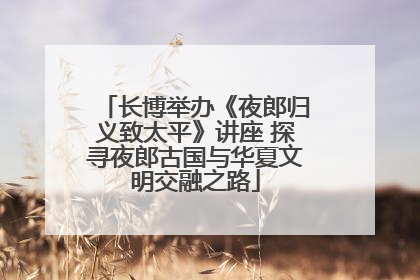 长博举办《夜郎归义致太平》讲座 探寻夜郎古国与华夏文明交融之路