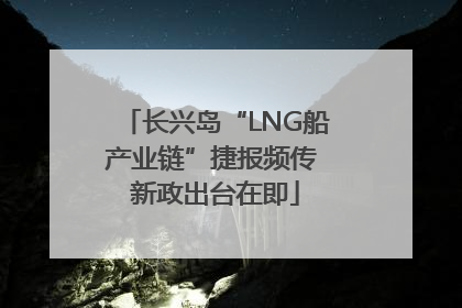 长兴岛“LNG船产业链”捷报频传 新政出台在即