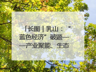 长图｜乳山：“蓝色经济”破题——产业聚能、生态赋能、文旅释能的协同路径
