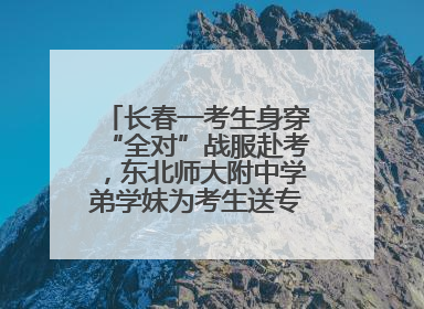 长春一考生身穿“全对”战服赴考，东北师大附中学弟学妹为考生送专属祝福矿泉水