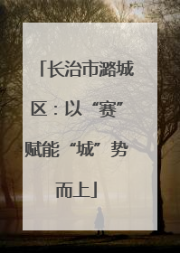 长治市潞城区：以“赛”赋能“城”势而上