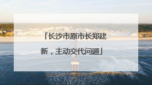 长沙市原市长郑建新，主动交代问题