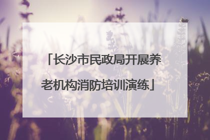长沙市民政局开展养老机构消防培训演练