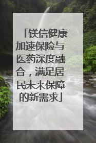 镁信健康加速保险与医药深度融合，满足居民未来保障的新需求