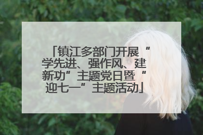 镇江多部门开展“学先进、强作风、建新功”主题党日暨“迎七一”主题活动