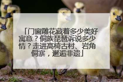 门窗雕花藏着多少美好寓意？侗族琵琶诉说多少情？走进高椅古村、岩角侗寨，邂逅非遗