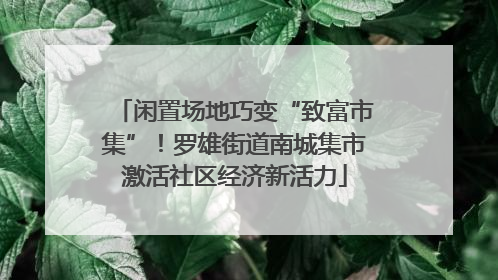 闲置场地巧变“致富市集”！罗雄街道南城集市激活社区经济新活力