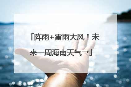 阵雨+雷雨大风！未来一周海南天气→