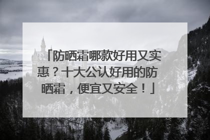 防晒霜哪款好用又实惠？十大公认好用的防晒霜，便宜又安全！