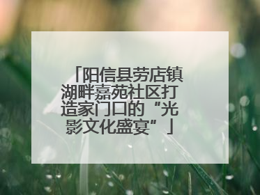 阳信县劳店镇湖畔嘉苑社区打造家门口的“光影文化盛宴”