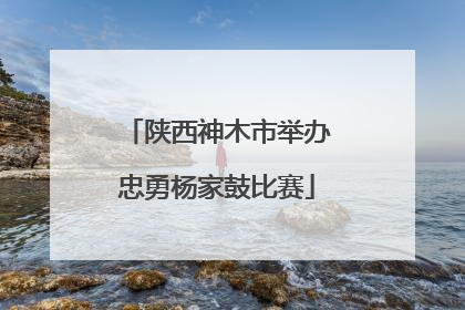 陕西神木市举办忠勇杨家鼓比赛