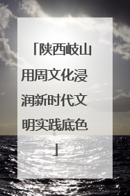 陕西岐山用周文化浸润新时代文明实践底色