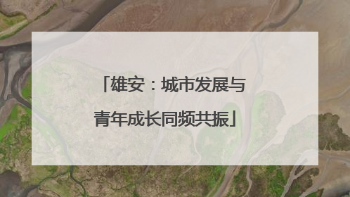 雄安：城市发展与青年成长同频共振