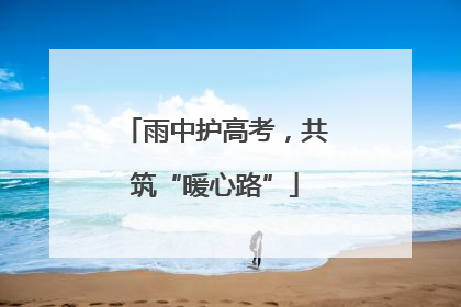 雨中护高考，共筑“暖心路”