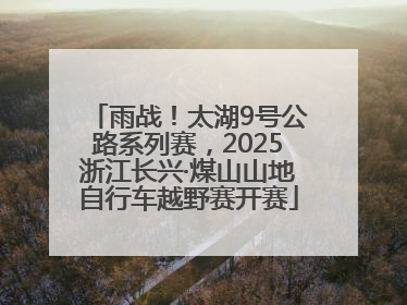 雨战！太湖9号公路系列赛，2025浙江长兴·煤山山地自行车越野赛开赛