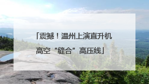 震撼！温州上演直升机高空“缝合”高压线