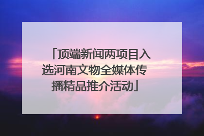 顶端新闻两项目入选河南文物全媒体传播精品推介活动