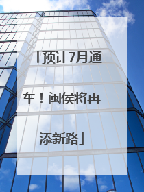 预计7月通车！闽侯将再添新路