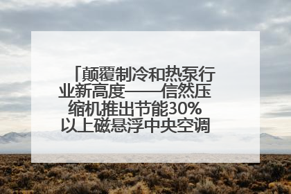 颠覆制冷和热泵行业新高度——信然压缩机推出节能30%以上磁悬浮中央空调和磁悬浮热泵