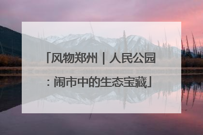 风物郑州｜人民公园：闹市中的生态宝藏