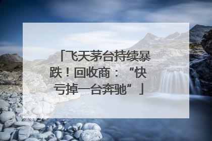 飞天茅台持续暴跌！回收商：“快亏掉一台奔驰”