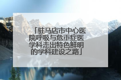 驻马店市中心医院呼吸与危重症医学科走出特色鲜明的学科建设之路