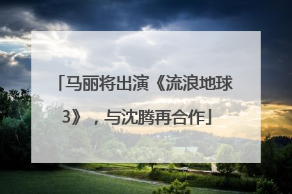 马丽将出演《流浪地球3》，与沈腾再合作