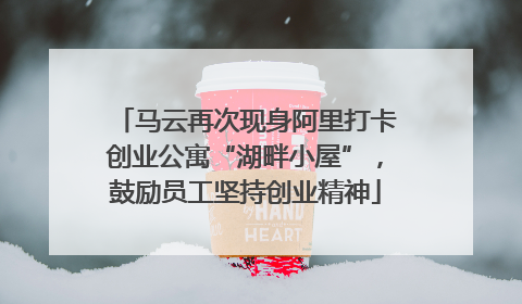 马云再次现身阿里打卡创业公寓“湖畔小屋”，鼓励员工坚持创业精神