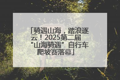 骑遇山海，踏浪逐云！2025第二届“山海骑遇”自行车爬坡赛落幕