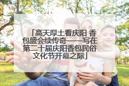 高天厚土看庆阳 香包盛会续传奇——写在第二十届庆阳香包民俗文化节开幕之际