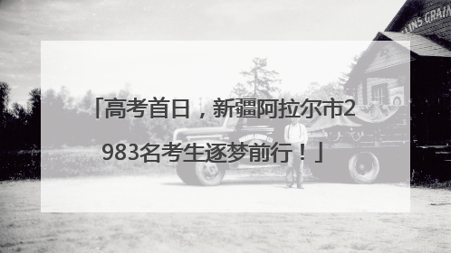高考首日，新疆阿拉尔市2983名考生逐梦前行！
