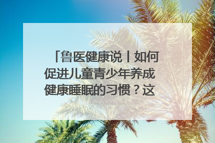 鲁医健康说丨如何促进儿童青少年养成健康睡眠的习惯？这份宝典快收藏