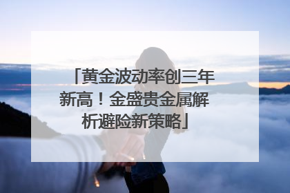 黄金波动率创三年新高！金盛贵金属解析避险新策略