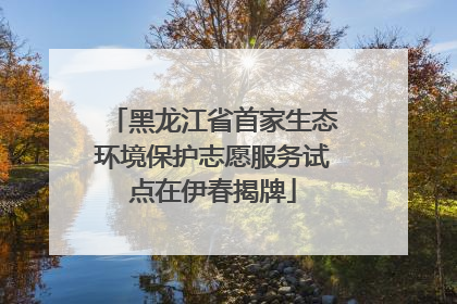 黑龙江省首家生态环境保护志愿服务试点在伊春揭牌