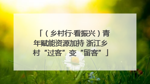 （乡村行·看振兴）青年赋能资源加持 浙江乡村“过客”变“留客”