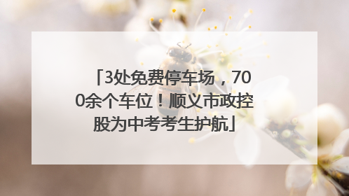 3处免费停车场，700余个车位！顺义市政控股为中考考生护航