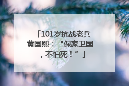 101岁抗战老兵黄国熙：“保家卫国，不怕死！”