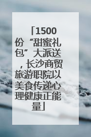 1500份“甜蜜礼包”大派送，长沙商贸旅游职院以美食传递心理健康正能量