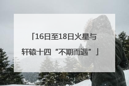 16日至18日火星与轩辕十四“不期而遇”
