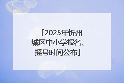 2025年忻州城区中小学报名、摇号时间公布