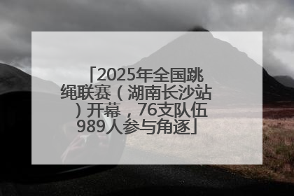 2025年全国跳绳联赛（湖南长沙站）开幕，76支队伍989人参与角逐