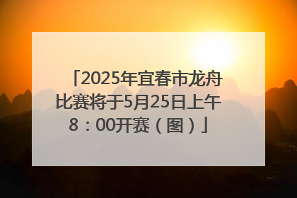 2025年宜春市龙舟比赛将于5月25日上午8：00开赛（图）