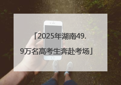 2025年湖南49.9万名高考生奔赴考场