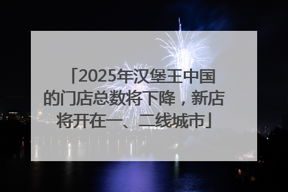 2025年汉堡王中国的门店总数将下降，新店将开在一、二线城市