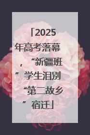 2025年高考落幕，“新疆班”学生泪别“第二故乡”宿迁