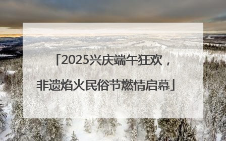 2025兴庆端午狂欢，非遗焰火民俗节燃情启幕