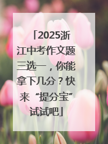 2025浙江中考作文题三选一，你能拿下几分？快来“提分宝”试试吧