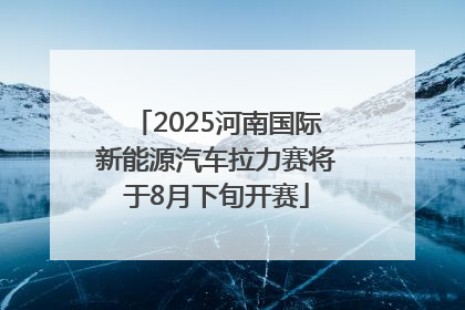 2025河南国际新能源汽车拉力赛将于8月下旬开赛