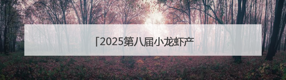 2025第八届小龙虾产业大会将在江西永修举行
